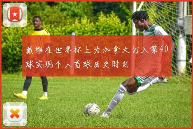 戴维在世界杯上为加拿大打入第40球实现个人首球历史时刻