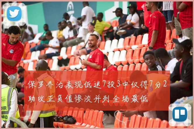 保罗乔治表现低迷7投3中仅得7分2助攻正负值惨淡并列全场最低