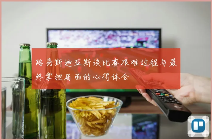 路易斯迪亚斯谈比赛艰难过程与最终掌控局面的心得体会