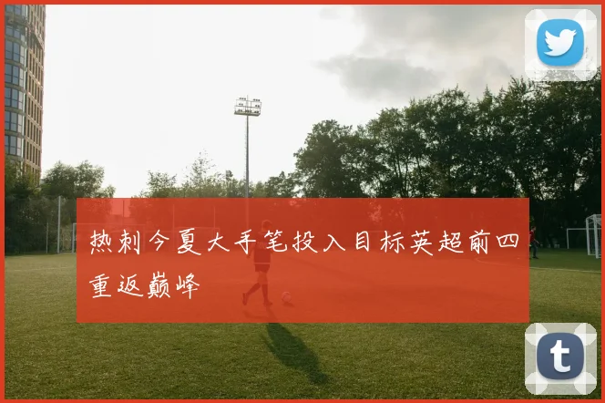 热刺今夏大手笔投入目标英超前四重返巅峰
