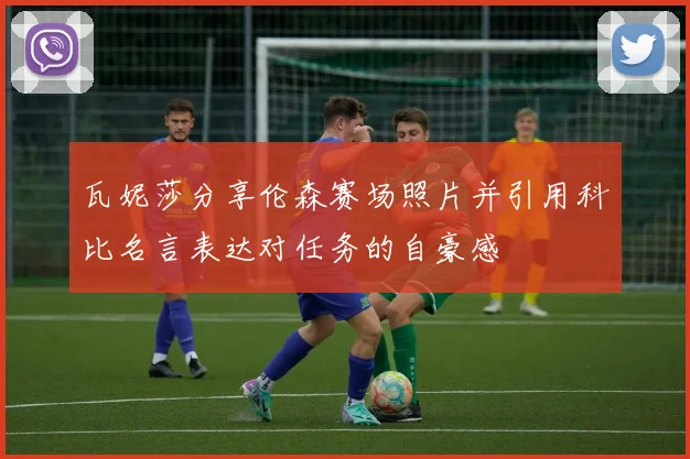 瓦妮莎分享伦森赛场照片并引用科比名言表达对任务的自豪感