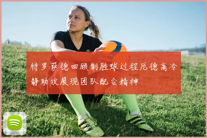 特罗萨德回顾制胜球过程厄德高冷静助攻展现团队配合精神