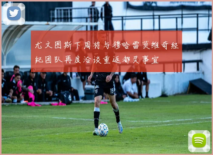 尤文图斯下周将与穆哈雷莫维奇经纪团队再度洽谈重返都灵事宜