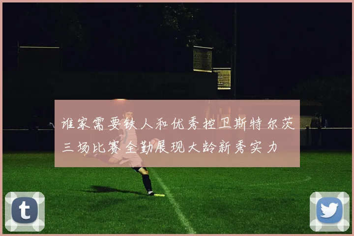 谁家需要铁人和优秀控卫斯特尔茨三场比赛全勤展现大龄新秀实力