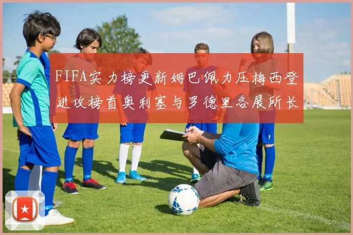 FIFA实力榜更新姆巴佩力压梅西登进攻榜首奥利塞与罗德里各展所长