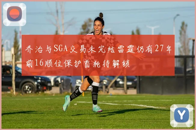 乔治与SGA交易未完结雷霆仍有27年前16顺位保护首轮待解锁