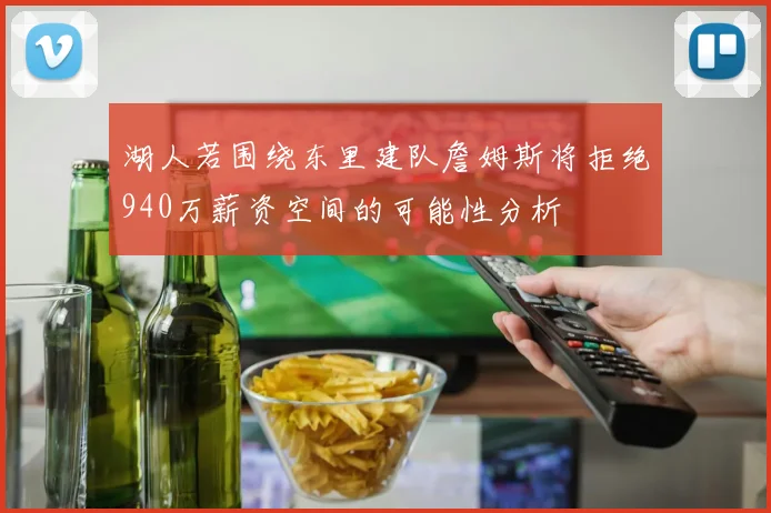 湖人若围绕东里建队詹姆斯将拒绝940万薪资空间的可能性分析