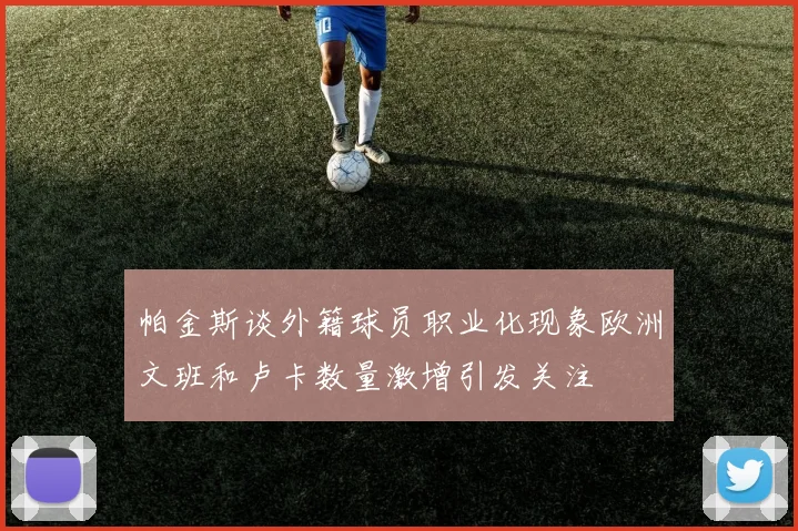 帕金斯谈外籍球员职业化现象欧洲文班和卢卡数量激增引发关注