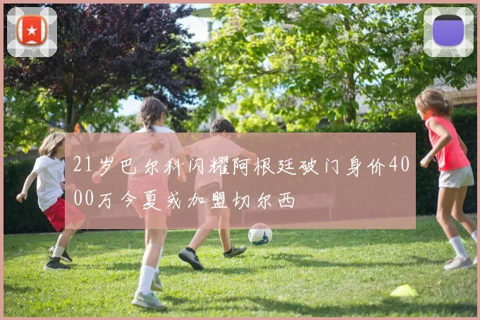 21岁巴尔科闪耀阿根廷破门身价4000万今夏或加盟切尔西