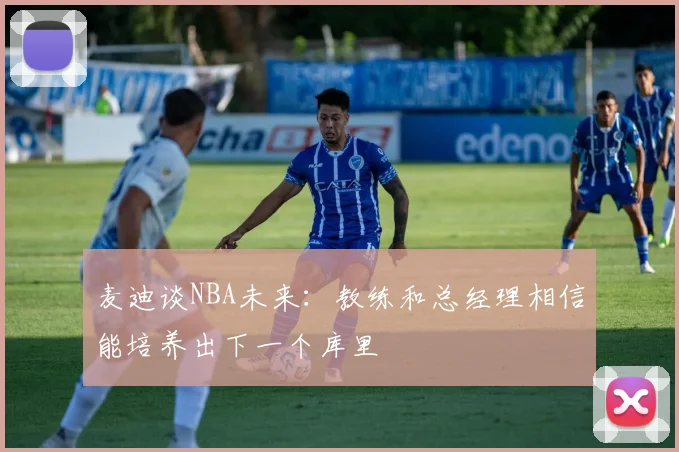 麦迪谈NBA未来：教练和总经理相信能培养出下一个库里