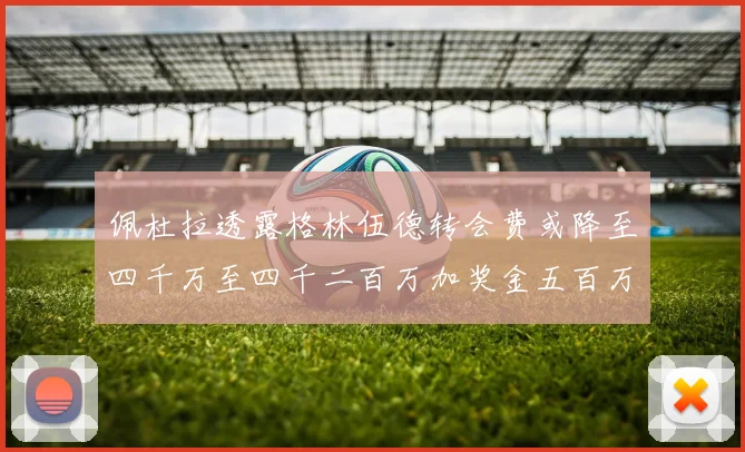佩杜拉透露格林伍德转会费或降至四千万至四千二百万加奖金五百万至六百万