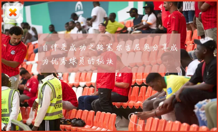 自律是成功之路塞尔吉尼奥分享成为优秀球员的秘诀