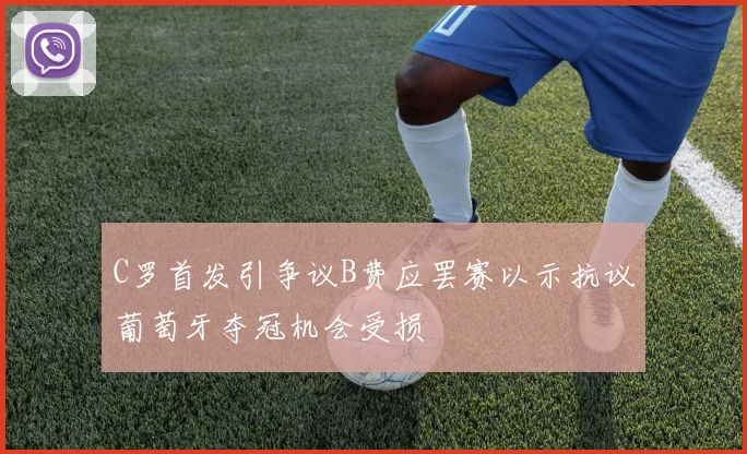 C罗首发引争议B费应罢赛以示抗议葡萄牙夺冠机会受损