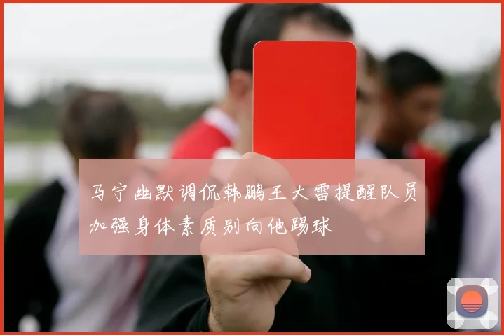 马宁幽默调侃韩鹏王大雷提醒队员加强身体素质别向他踢球