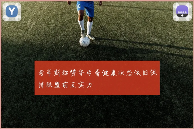 考辛斯称赞字母哥健康状态依旧保持联盟前五实力
