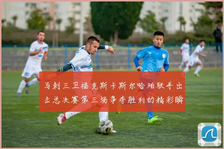 马刺三卫福克斯卡斯尔哈珀联手出击总决赛第三场争夺胜利的精彩瞬间